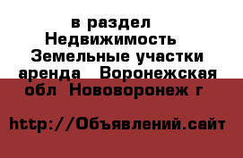  в раздел : Недвижимость » Земельные участки аренда . Воронежская обл.,Нововоронеж г.